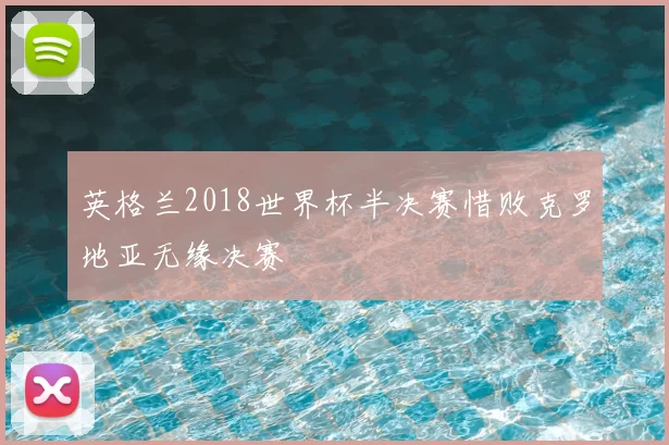 英格兰2018世界杯半决赛惜败克罗地亚无缘决赛