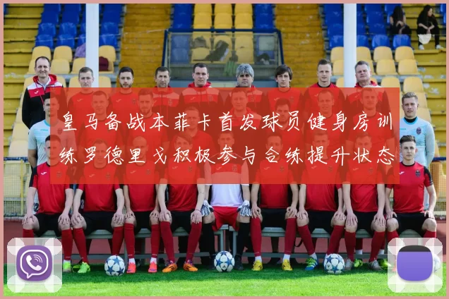 皇马备战本菲卡首发球员健身房训练罗德里戈积极参与合练提升状态