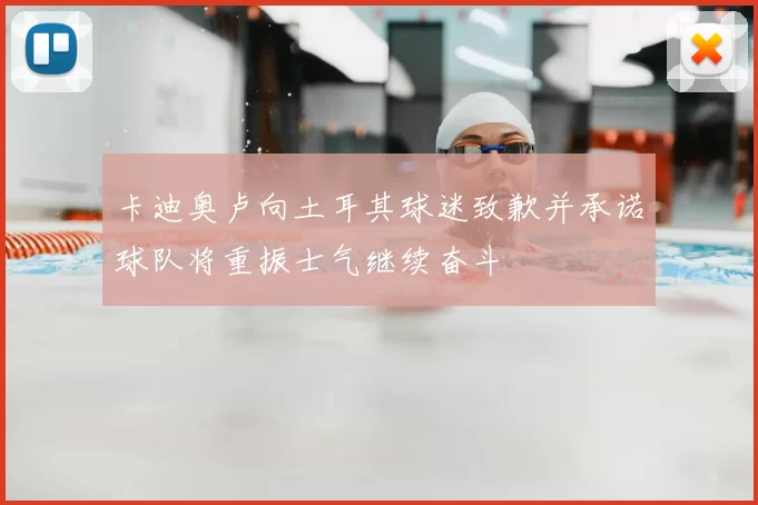 卡迪奥卢向土耳其球迷致歉并承诺球队将重振士气继续奋斗
