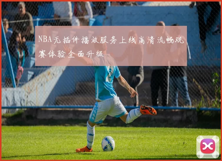 NBA无插件播放服务上线高清流畅观赛体验全面升级