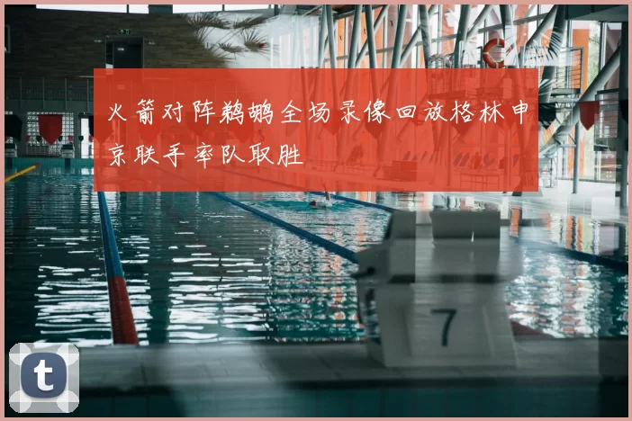 火箭对阵鹈鹕全场录像回放格林申京联手率队取胜