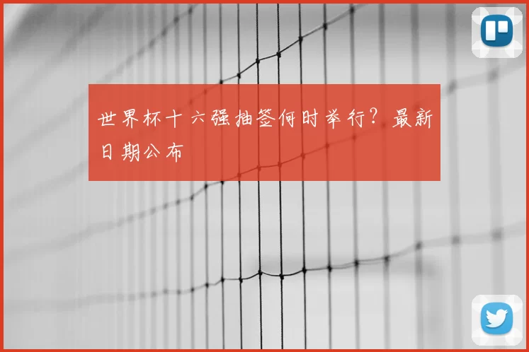 世界杯十六强抽签何时举行？最新日期公布