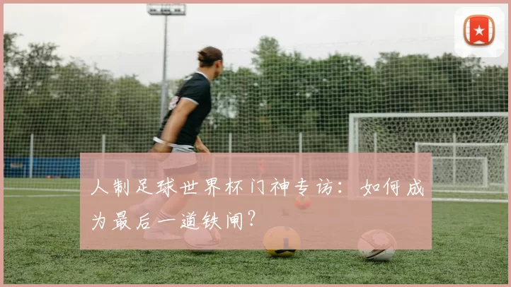人制足球世界杯门神专访：如何成为最后一道铁闸？