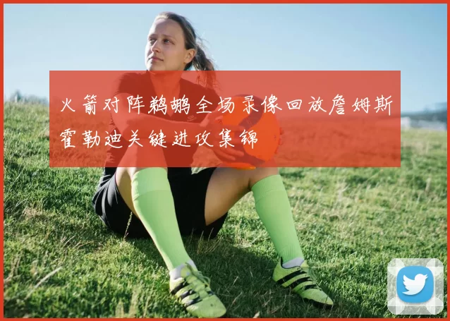 火箭对阵鹈鹕全场录像回放詹姆斯霍勒迪关键进攻集锦