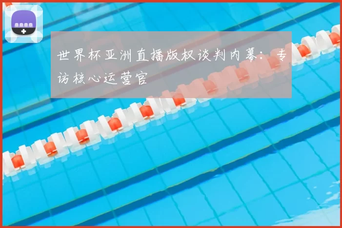 世界杯亚洲直播版权谈判内幕:专访核心运营官