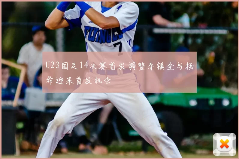 U23国足14决赛首发调整李镇全与杨希迎来首发机会