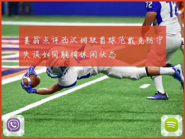 基翁点评西汉姆联首球范戴克防守失误如同躺椅休闲状态