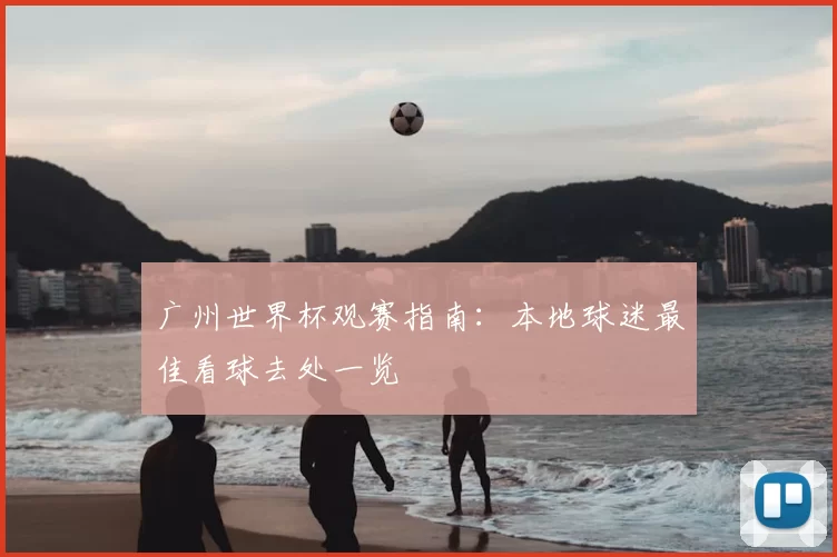 广州世界杯观赛指南：本地球迷最佳看球去处一览