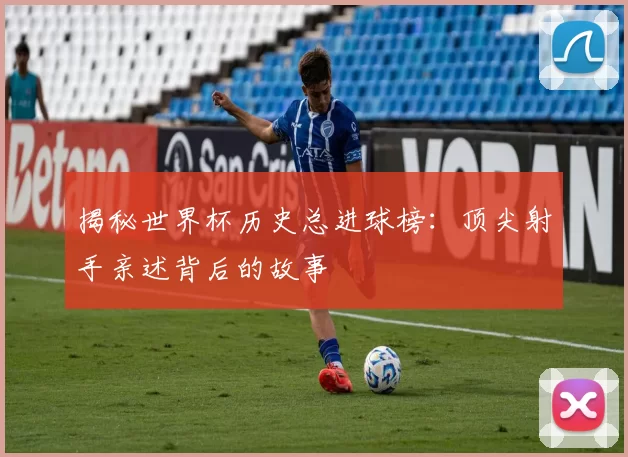 揭秘世界杯历史总进球榜：顶尖射手亲述背后的故事