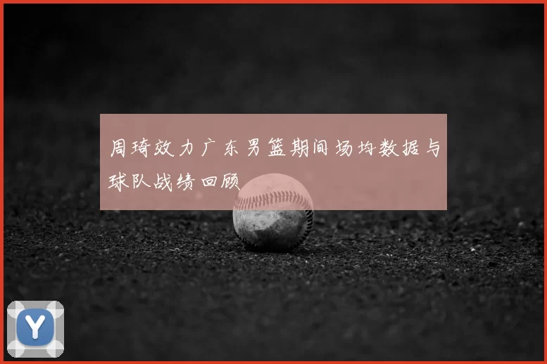 周琦效力广东男篮期间场均数据与球队战绩回顾
