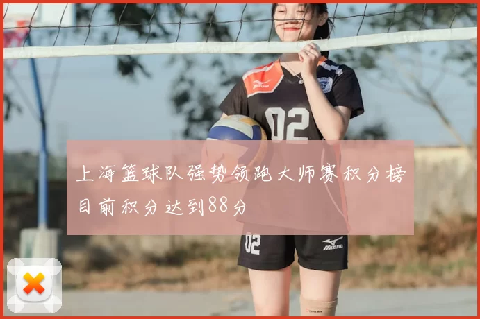 上海篮球队强势领跑大师赛积分榜目前积分达到88分