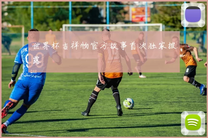 世界杯吉祥物官方故事首次独家披露
