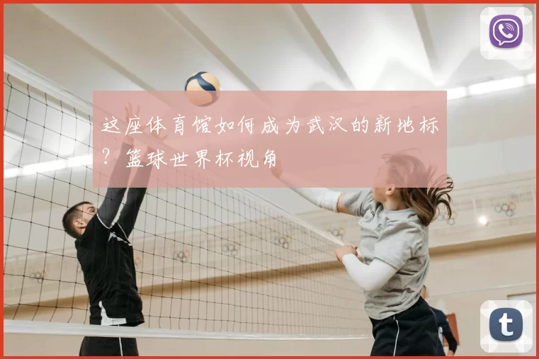 这座体育馆如何成为武汉的新地标？篮球世界杯视角