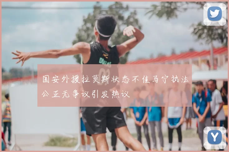 国安外援拉莫斯状态不佳马宁执法公正无争议引发热议