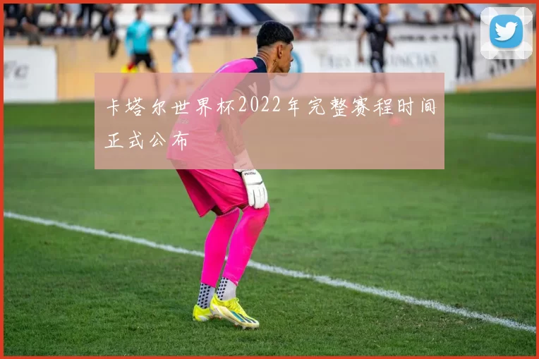 卡塔尔世界杯2022年完整赛程时间正式公布