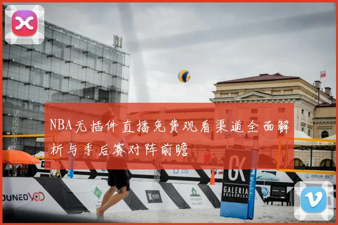 NBA无插件直播免费观看渠道全面解析与季后赛对阵前瞻