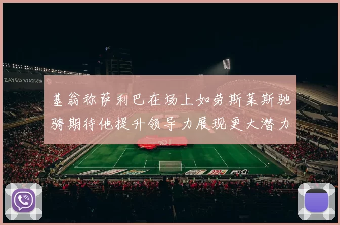 基翁称萨利巴在场上如劳斯莱斯驰骋期待他提升领导力展现更大潜力