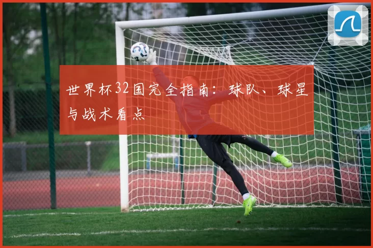 世界杯32国完全指南：球队、球星与战术看点