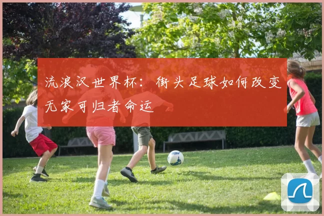 流浪汉世界杯：街头足球如何改变无家可归者命运