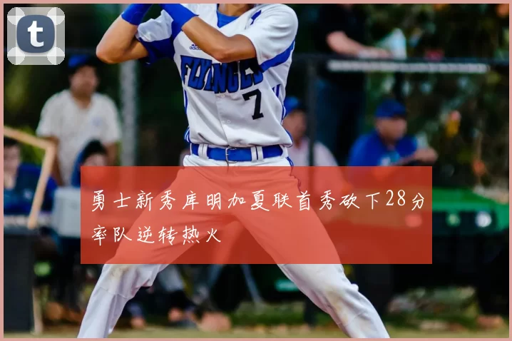 勇士新秀库明加夏联首秀砍下28分率队逆转热火