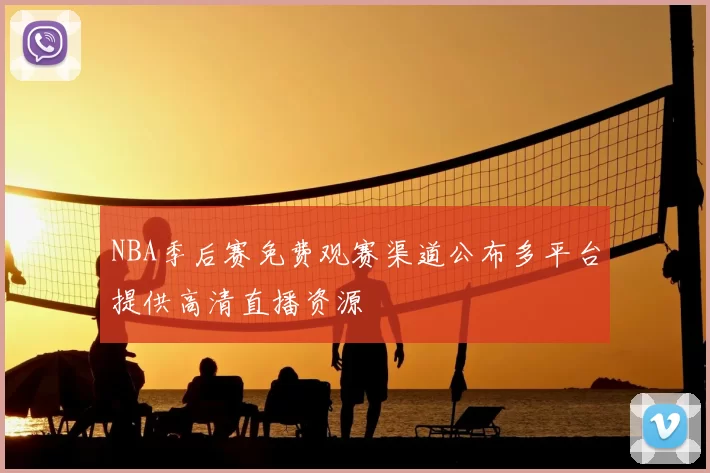 NBA季后赛免费观赛渠道公布多平台提供高清直播资源