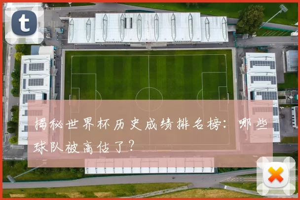 揭秘世界杯历史成绩排名榜：哪些球队被高估了？