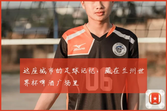 这座城市的足球记忆，藏在兰州世界杯啤酒广场里