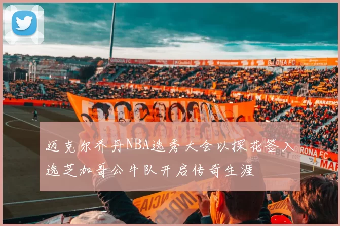 迈克尔乔丹NBA选秀大会以探花签入选芝加哥公牛队开启传奇生涯