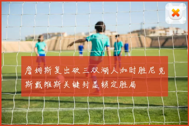 詹姆斯复出砍三双湖人加时胜尼克斯戴维斯关键封盖锁定胜局