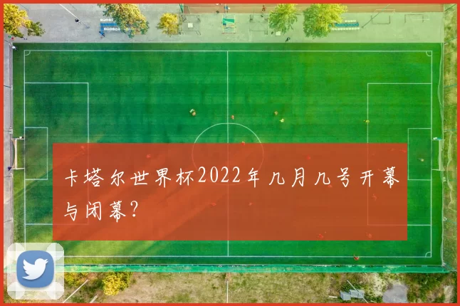 卡塔尔世界杯2022年几月几号开幕与闭幕?