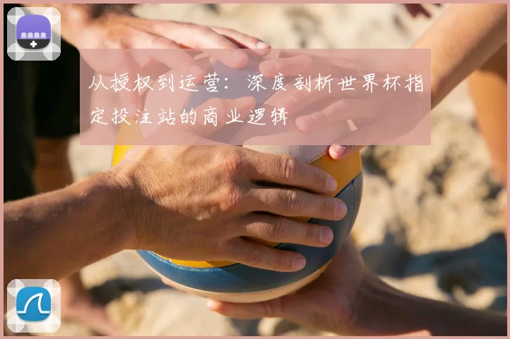从授权到运营：深度剖析世界杯指定投注站的商业逻辑