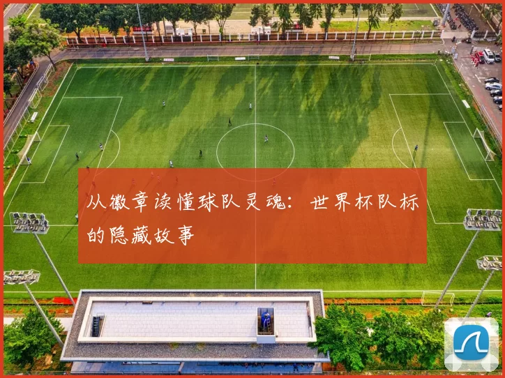 从徽章读懂球队灵魂：世界杯队标的隐藏故事