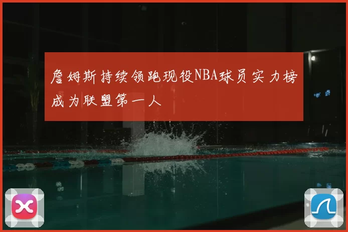 詹姆斯持续领跑现役NBA球员实力榜成为联盟第一人