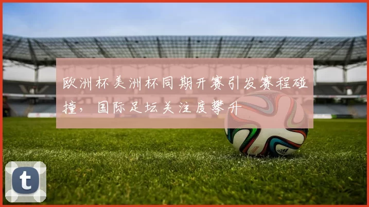 欧洲杯美洲杯同期开赛引发赛程碰撞,国际足坛关注度攀升