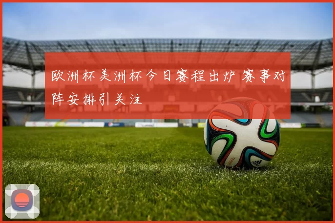 欧洲杯美洲杯今日赛程出炉 赛事对阵安排引关注