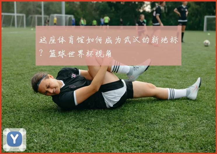 这座体育馆如何成为武汉的新地标？篮球世界杯视角