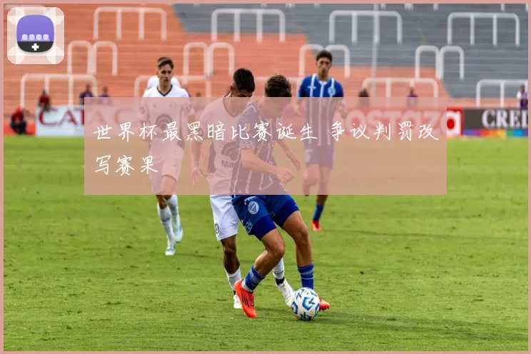 世界杯最黑暗比赛诞生 争议判罚改写赛果