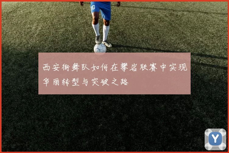 西安街舞队如何在攀岩联赛中实现华丽转型与突破之路