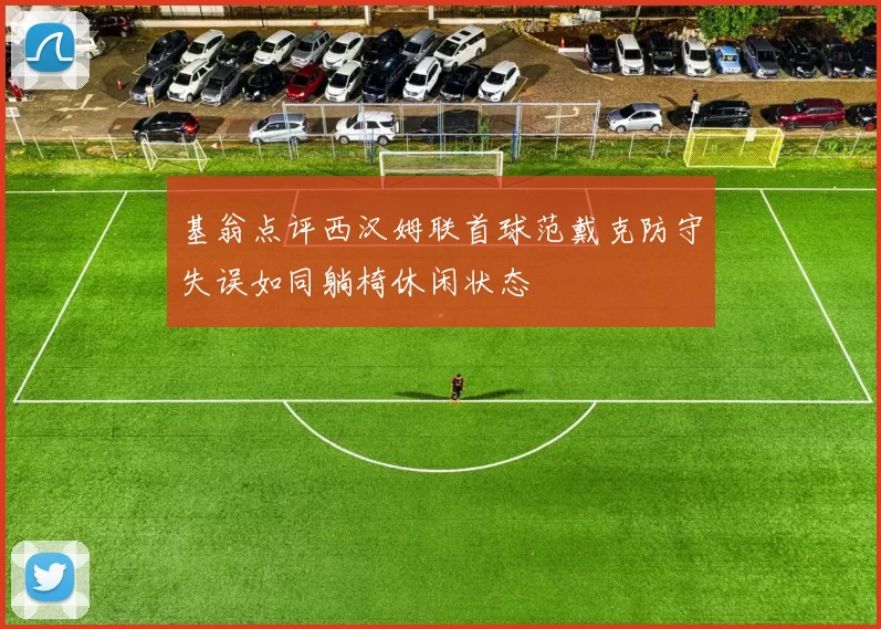 基翁点评西汉姆联首球范戴克防守失误如同躺椅休闲状态