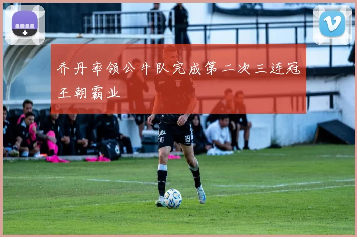 乔丹率领公牛队完成第二次三连冠王朝霸业