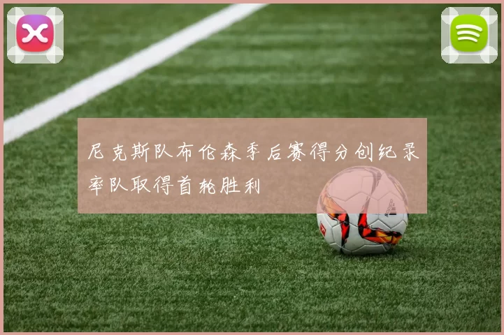 尼克斯队布伦森季后赛得分创纪录率队取得首轮胜利