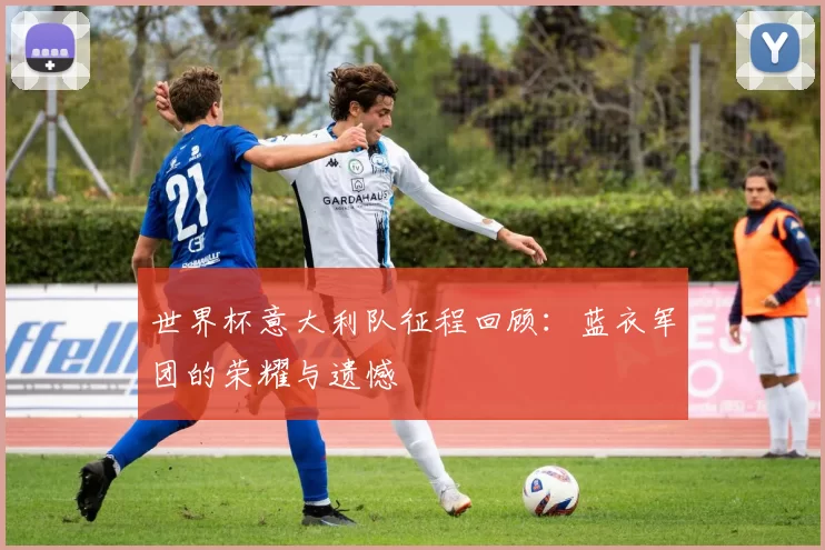 世界杯意大利队征程回顾：蓝衣军团的荣耀与遗憾