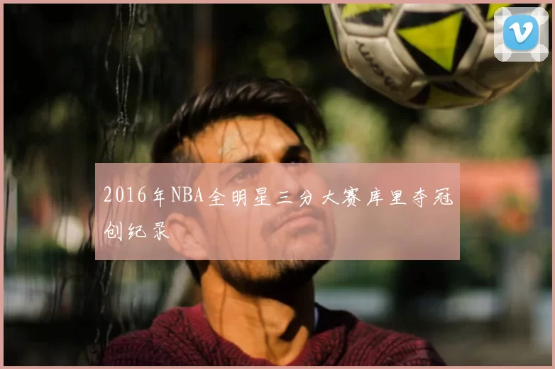 2016年NBA全明星三分大赛库里夺冠创纪录