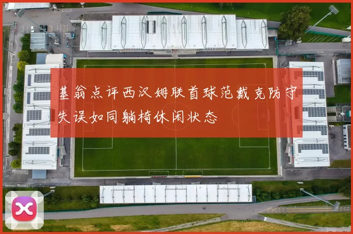 基翁点评西汉姆联首球范戴克防守失误如同躺椅休闲状态