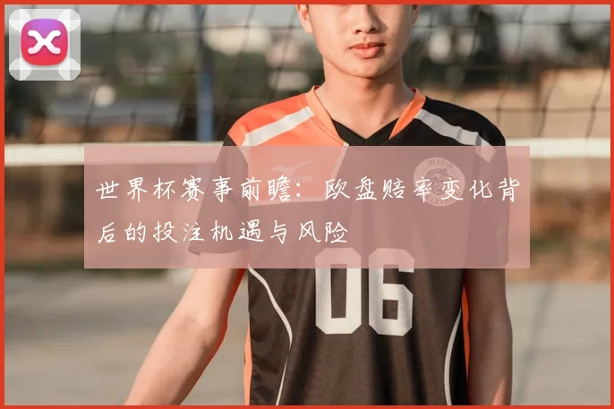 世界杯赛事前瞻：欧盘赔率变化背后的投注机遇与风险