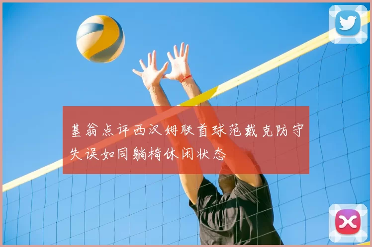 基翁点评西汉姆联首球范戴克防守失误如同躺椅休闲状态