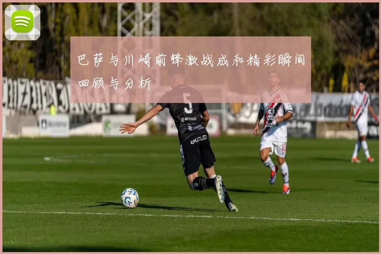 巴萨与川崎前锋激战成和精彩瞬间回顾与分析