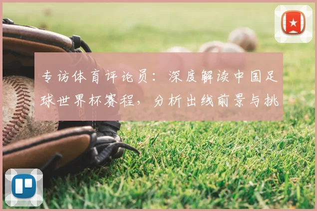 专访体育评论员:深度解读中国足球世界杯赛程,分析出线前景与挑战