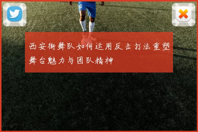 西安街舞队如何运用反击打法重塑舞台魅力与团队精神