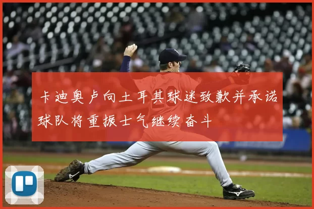 卡迪奥卢向土耳其球迷致歉并承诺球队将重振士气继续奋斗